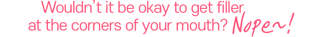 Wouldn’t it be okay to get filler at the corners of your mouth? Nope~!