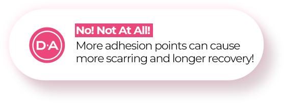 No! Not At All!More adhesion points can cause more scarring and longer recovery!